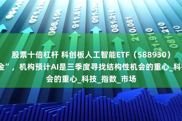 股票十倍杠杆 科创板人工智能ETF（588930）连续6日“吸金”，机构预计AI是三季度寻找结构性机会的重心_科技_指数_市场