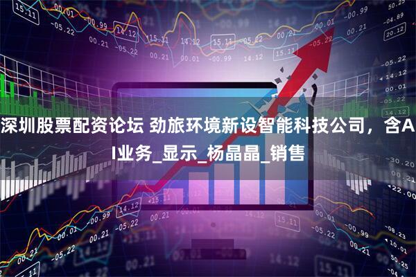 深圳股票配资论坛 劲旅环境新设智能科技公司，含AI业务_显示_杨晶晶_销售