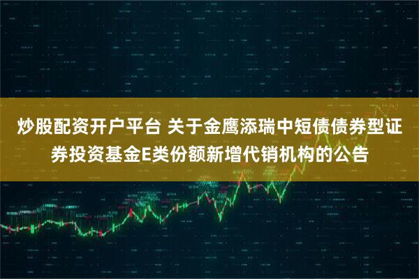炒股配资开户平台 关于金鹰添瑞中短债债券型证券投资基金E类份额新增代销机构的公告