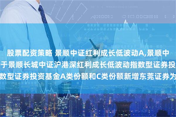 股票配资策略 景顺中证红利成长低波动A,景顺中证红利成长低波动C: 关于景顺长城中证沪港深红利成长低波动指数型证券投资基金A类份额和C类份额新增东莞证券为销售机构的公告