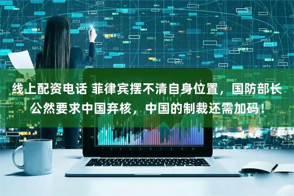 线上配资电话 菲律宾摆不清自身位置，国防部长公然要求中国弃核，中国的制裁还需加码！