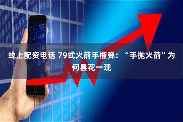 线上配资电话 79式火箭手榴弹：“手抛火箭”为何昙花一现