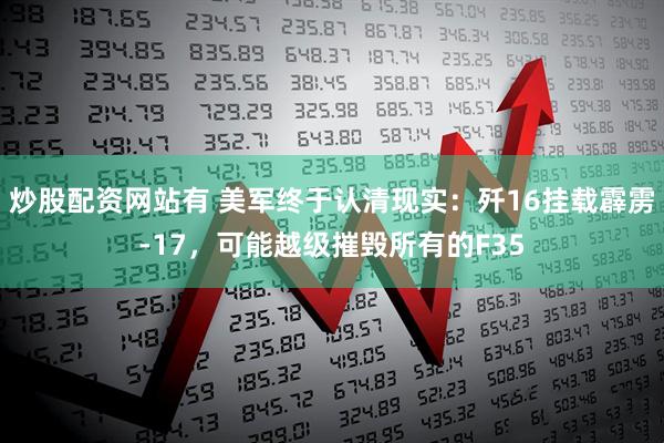 炒股配资网站有 美军终于认清现实：歼16挂载霹雳-17，可能越级摧毁所有的F35
