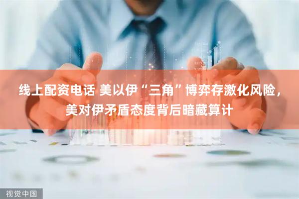 线上配资电话 美以伊“三角”博弈存激化风险，美对伊矛盾态度背后暗藏算计