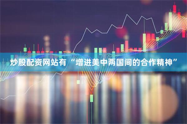 炒股配资网站有 “增进美中两国间的合作精神”