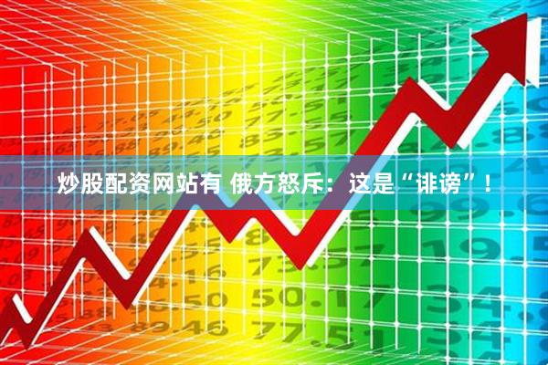 炒股配资网站有 俄方怒斥：这是“诽谤”！