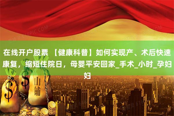 在线开户股票 【健康科普】如何实现产、术后快速康复，缩短住院日，母婴平安回家_手术_小时_孕妇