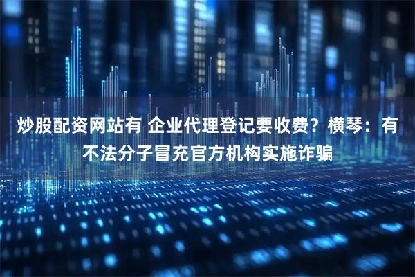 炒股配资网站有 企业代理登记要收费？横琴：有不法分子冒充官方机构实施诈骗